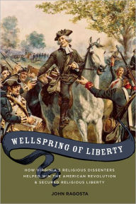 Wellspring of Liberty: How Virginia's Religious Dissenters Helped Win the American Revolution and Secured Religious Liberty John A. Ragosta Author