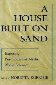 A House Built on Sand: Exposing Postmodernist Myths About Science Noretta Koertge Editor