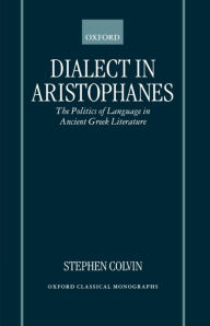 Dialect in Aristophanes: The Politics of Language in Ancient Greek Literature Stephen Colvin Author