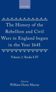 The History of the Rebellion and Civil Wars in England Begun in the Year 1641: Volume I Edward Hyde, Earl of Clarendon Author