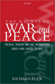 The Rights of War and Peace: Political Thought and the International Order from Grotius to Kant Richard Tuck Author