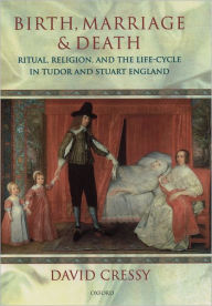Birth, Marriage, and Death: Ritual, Religion, and the Life Cycle in Tudor and Stuart England David Cressy Author