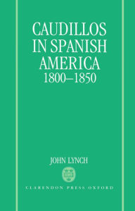 Caudillos in Spanish America, 1800-1850 John Lynch Author
