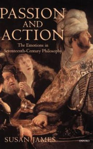 Passion and Action: The Emotions in Seventeenth-Century Philosophy Susan James Author