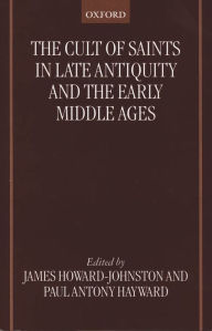 The Cult of Saints in Late Antiquity and the Middle Ages: Essays on the Contribution of Peter Brown James Howard-Johnston Editor