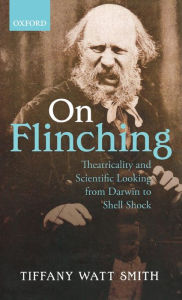On Flinching: Theatricality and Scientific Looking from Darwin to Shell-Shock Tiffany Watt-Smith Author