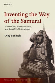 Inventing the Way of the Samurai: Nationalism, Internationalism, and Bushido in Modern Japan (The Past and Present Book Series)