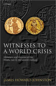 Witnesses to a World Crisis: Historians and Histories of the Middle East in the Seventh Century James Howard-Johnston Author