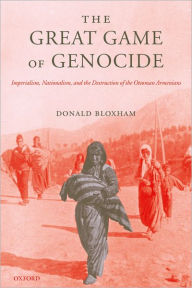 The Great Game of Genocide: Imperialism, Nationalism, and the Destruction of the Ottoman Armenians Donald Bloxham Author