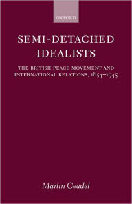 Semi-Detached Idealists: The British Peace Movement and International Relations, 1854-1945 Martin Ceadel Author