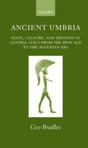 Ancient Umbria: State, Culture, and Identity in Central Italy from the Iron Age to the Augustan Era Guy Bradley Author