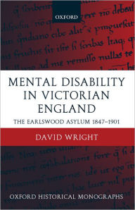 Mental Disability in Victorian England : The Earlswood Asylum 1847-1901 - David Wright