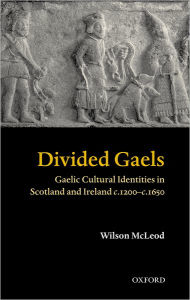 Divided Gaels: Gaelic Cultural Identities in Scotland and Ireland c.1200-c.1650 Wilson McLeod Author