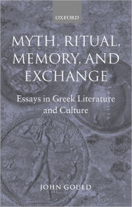 Myth, Ritual, Memory, and Exchange: Essays in Greek Literature and Culture John Gould Author