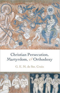 Christian Persecution, Martyrdom, and Orthodoxy Geoffrey de Ste. Croix Author