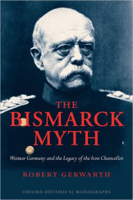 The Bismarck Myth: Weimar Germany and the Legacy of the Iron Chancellor Robert Gerwarth Author