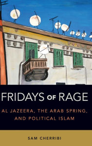 Fridays of Rage: Al Jazeera, the Arab Spring, and Political Islam Sam Cherribi Author