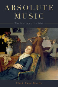 Absolute Music: The History of an Idea Mark Evan Bonds Author
