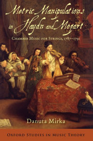 Metric Manipulations in Haydn and Mozart: Chamber Music for Strings, 1787-1791 Danuta Mirka Author