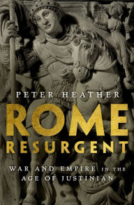 Rome Resurgent: War and Empire in the Age of Justinian Peter Heather Author