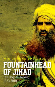 Fountainhead of Jihad: The Haqqani Nexus, 1973-2012 Vahid Brown Author