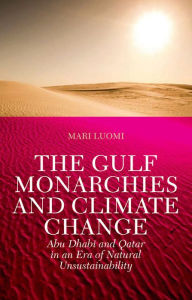 The Gulf Monarchies and Climate Change: Abu Dhabi and Qatar in an Era of Natural Unsustainability Mari Luomi Author