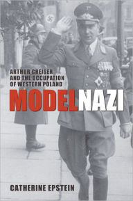 Model Nazi: Arthur Greiser and the Occupation of Western Poland Catherine Epstein Author