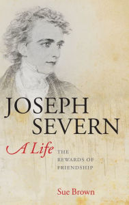Joseph Severn, A Life: The Rewards of Friendship Sue Brown Author