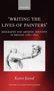 Writing the Lives of Painters: Biography and Artistic Identity in Britain 1760-1810 Karen Junod Author