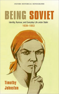 Being Soviet: Identity, Rumour, and Everyday Life under Stalin, 1939-53 Timothy Johnston Author