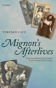 Mignon's Afterlives: Crossing Cultures from Goethe to the Twenty-First Century Terence Cave Author