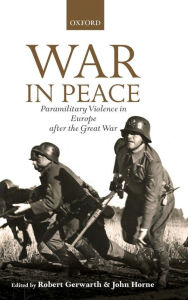 War in Peace: Paramilitary Violence in Europe after the Great War Robert Gerwarth Editor