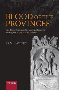 Blood of the Provinces: The Roman Auxila and the Making of Provincial Society from Augustus to the Severans Ian Haynes Author