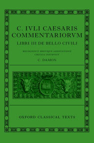 C. Iuli Caesaris commentarii de bello civili (Bellum civile, or Civil War) Cynthia Damon Editor