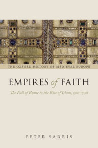 Empires of Faith: The Fall of Rome to the Rise of Islam, 500-700 Peter Sarris Author