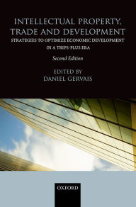 Intellectual Property, Trade and Development: Strategies to Optimize Economic Development in a TRIPS-Plus Era - Daniel J. Gervais