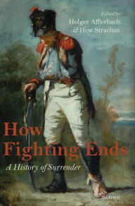How Fighting Ends: A History of Surrender Holger Afflerbach Editor