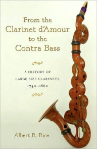 From the Clarinet D'Amour to the Contra Bass: A History of Large Size Clarinets, 1740-1860 Albert R. Rice Author