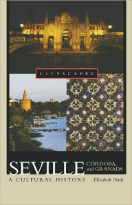 Seville, Córdoba, and Granada: A Cultural History - Elizabeth Nash