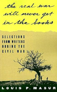 ...the real war will never get in the books: Selections from Writers During the Civil War Louis P. Masur Editor