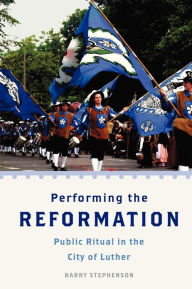 Performing the Reformation: Public Ritual in the City of Luther Barry Stephenson Author