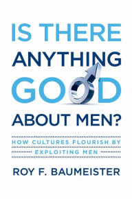 Is There Anything Good About Men?: How Cultures Flourish by Exploiting Men Roy F. Baumeister Author
