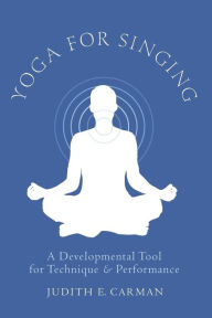 Yoga for Singing: A Developmental Tool for Technique and Performance Judith E. Carman Author