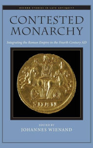 Contested Monarchy: Integrating the Roman Empire in the Fourth Century AD Johannes Wienand Editor