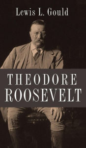 Theodore Roosevelt Lewis L. Gould Author