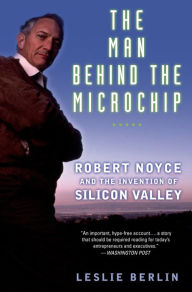 The Man Behind the Microchip: Robert Noyce and the Invention of Silicon Valley Leslie Berlin Author