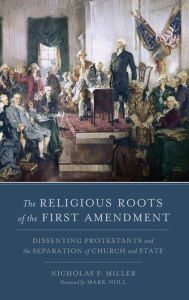The Religious Roots of the First Amendment: Dissenting Protestants and the Separation of Church and State Nicholas P. Miller Author