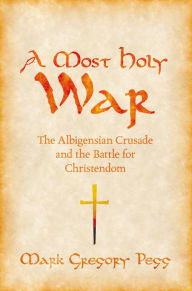 A Most Holy War: The Albigensian Crusade and the Battle for Christendom Mark Gregory Pegg Author