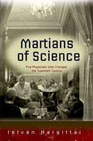 Martians of Science: Five Physicists Who Changed the Twentieth Century Istvan Hargittai Author