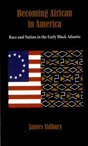 Becoming African in America: Race and Nation in the Early Black Atlantic James Sidbury Author